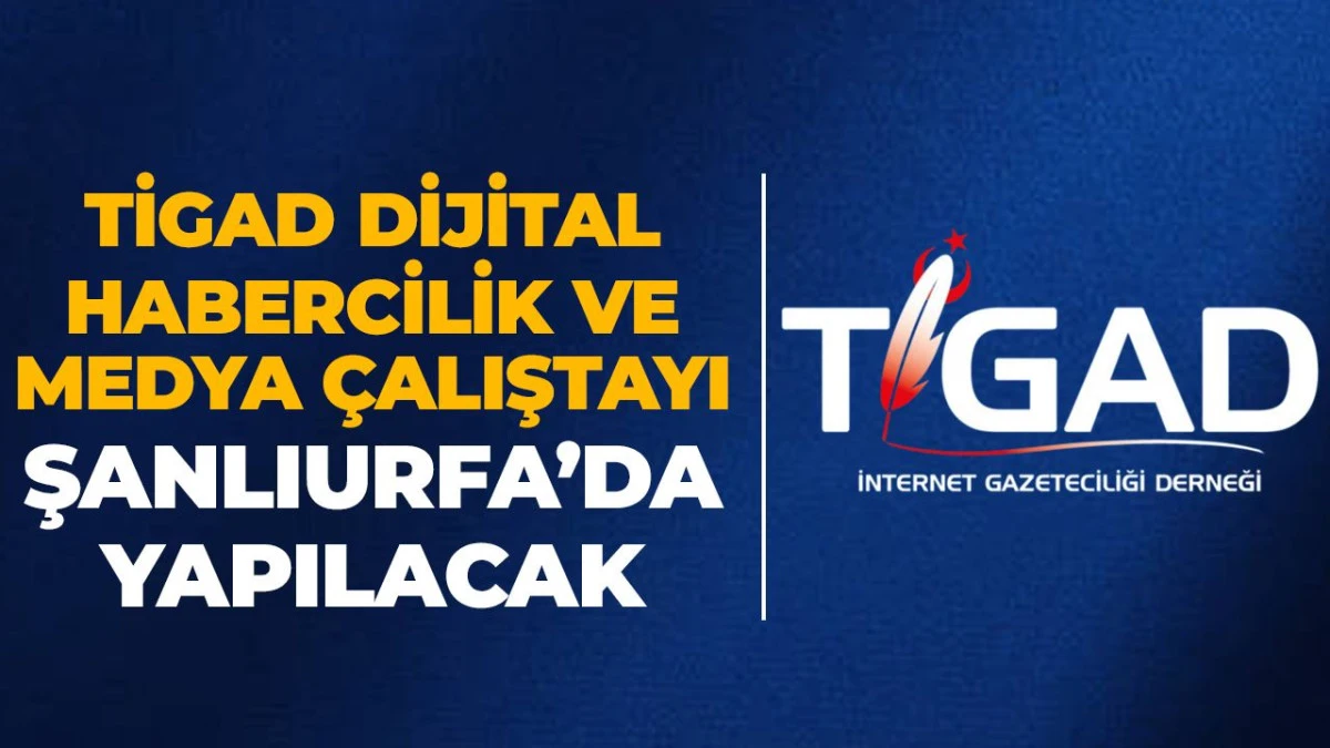 T&Uuml;RKİYE GENELİNDEN 120 GAZETECİ TİGAD&rsquo;IN ŞANLIURFA &Ccedil;ALIŞTAYINDA BULUŞUYOR